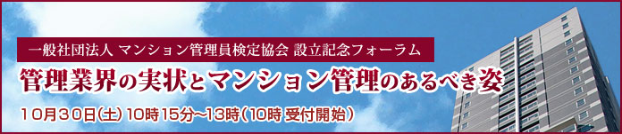 一般社団法人 マンション管理員検定協会 設立記念フォーラム　管理業界の実状とマンション管理のあるべき姿　１０月３０日（土）１０時１５分～１３時（１０時 受付開始）